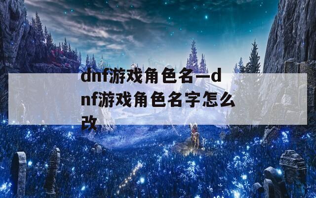 dnf游戏角色名—dnf游戏角色名字怎么改