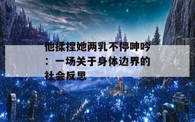 他揉捏她两乳不停呻吟：一场关于身体边界的社会反思