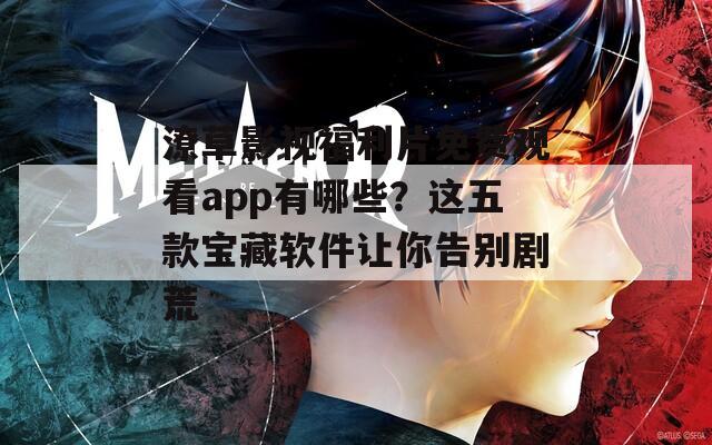 潦草影视福利片免费观看app有哪些？这五款宝藏软件让你告别剧荒