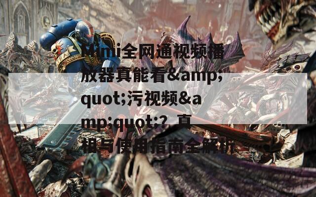 Mimi全网通视频播放器真能看&quot;污视频&quot;？真相与使用指南全解析