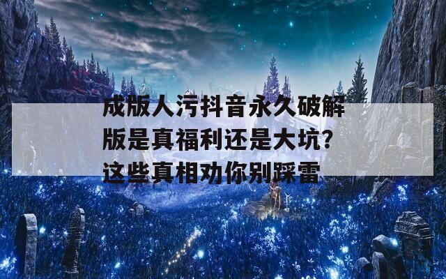 成版人污抖音永久破解版是真福利还是大坑？这些真相劝你别踩雷