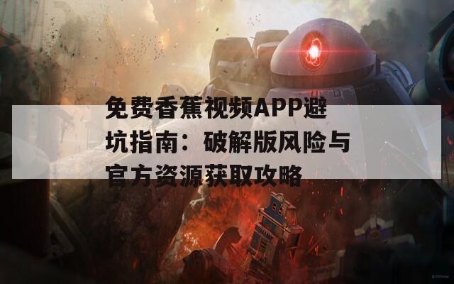 免费香蕉视频APP避坑指南：破解版风险与官方资源获取攻略